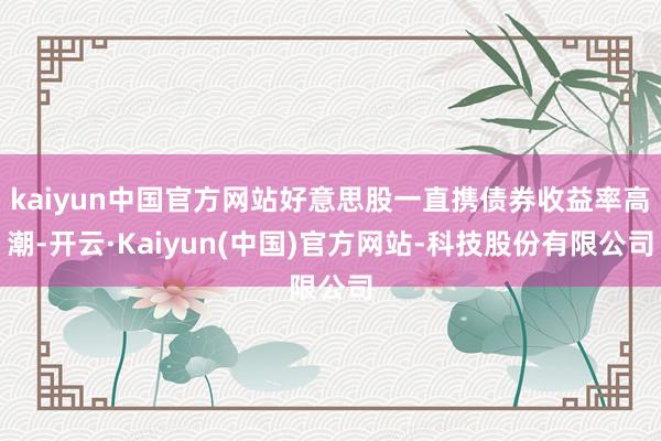 kaiyun中国官方网站好意思股一直携债券收益率高潮-开云·Kaiyun(中国)官方网站-科技股份有限公司