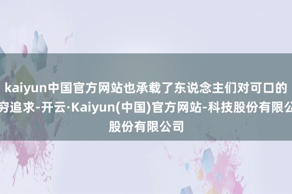 kaiyun中国官方网站也承载了东说念主们对可口的无穷追求-开云·Kaiyun(中国)官方网站-科技股份有限公司