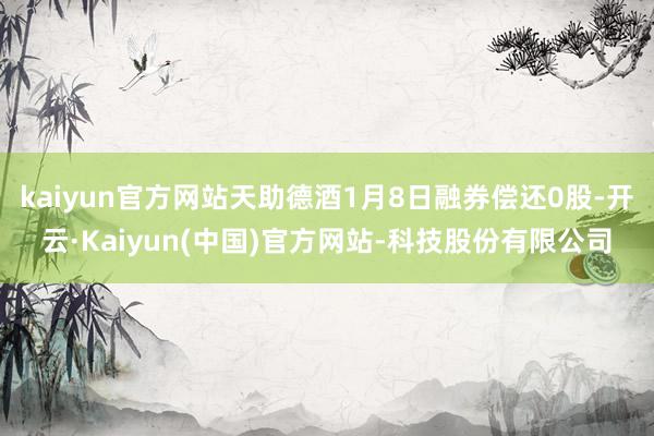kaiyun官方网站天助德酒1月8日融券偿还0股-开云·Kaiyun(中国)官方网站-科技股份有限公司