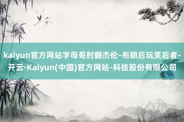 kaiyun官方网站字母哥肘翻杰伦-布朗后玩笑后者-开云·Kaiyun(中国)官方网站-科技股份有限公司