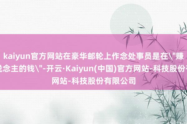kaiyun官方网站在豪华邮轮上作念处事员是在