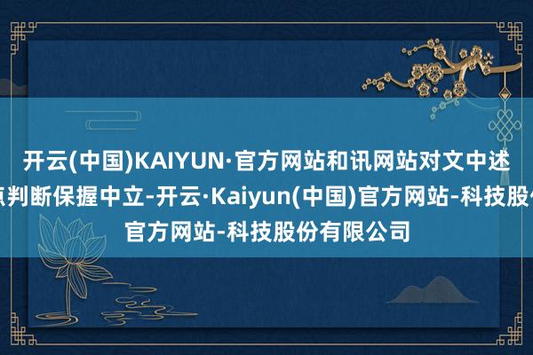 开云(中国)KAIYUN·官方网站和讯网站对文中述说、不雅点判断保握中立-开云·Kaiyun(中国)官方网站-科技股份有限公司
