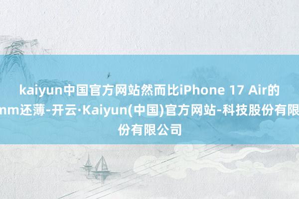 kaiyun中国官方网站然而比iPhone 17 Air的5.5mm还薄-开云·Kaiyun(中国)官方网站-科技股份有限公司