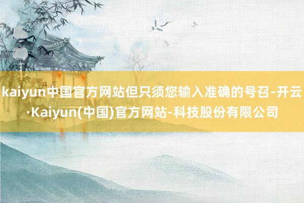 kaiyun中国官方网站但只须您输入准确的号召-开云·Kaiyun(中国)官方网站-科技股份有限公司