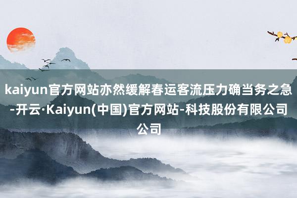 kaiyun官方网站亦然缓解春运客流压力确当务之急-开云·Kaiyun(中国)官方网站-科技股份有限公司