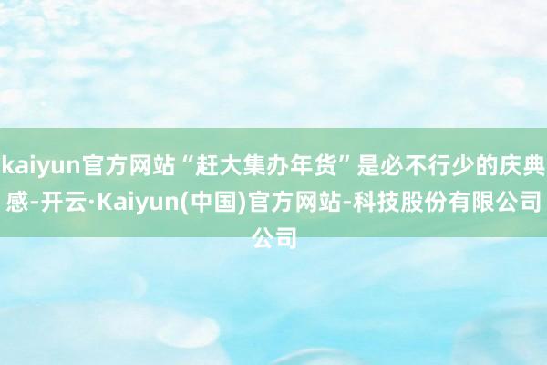 kaiyun官方网站“赶大集办年货”是必不行少的庆典感-开云·Kaiyun(中国)官方网站-科技股份有限公司