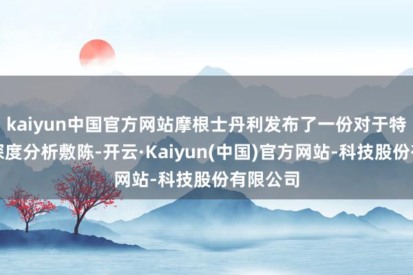 kaiyun中国官方网站摩根士丹利发布了一份对于特斯拉的深度分析敷陈-开云·Kaiyun(中国)官方网站-科技股份有限公司