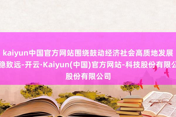 kaiyun中国官方网站围绕鼓动经济社会高质地发展行稳致远-开云·Kaiyun(中国)官方网站-科技股份有限公司