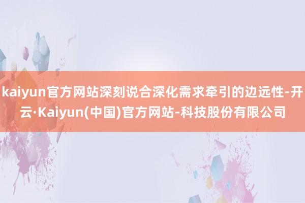 kaiyun官方网站深刻说合深化需求牵引的边远性-开云·Kaiyun(中国)官方网站-科技股份有限公司