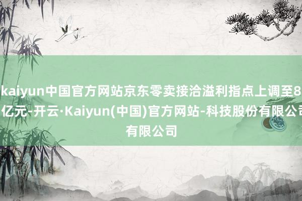 kaiyun中国官方网站京东零卖接洽溢利指点上调至87亿元-开云·Kaiyun(中国)官方网站-科技股份有限公司