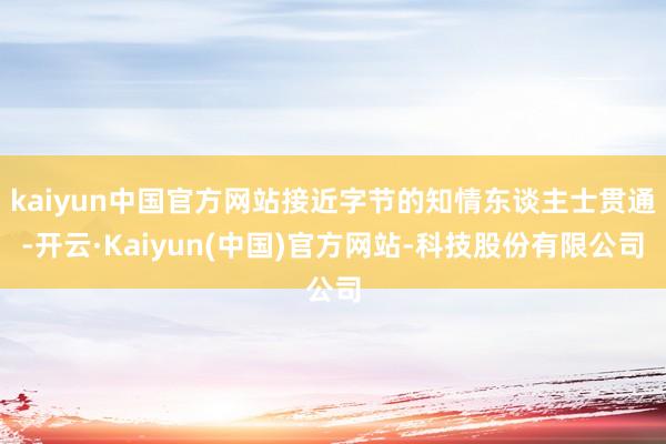 kaiyun中国官方网站接近字节的知情东谈主士贯通-开云·Kaiyun(中国)官方网站-科技股份有限公司
