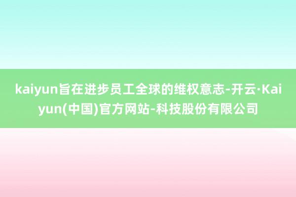 kaiyun旨在进步员工全球的维权意志-开云·Kaiyun(中国)官方网站-科技股份有限公司