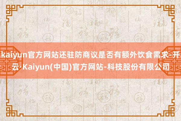 kaiyun官方网站还驻防商议是否有额外饮食需求-开云·Kaiyun(中国)官方网站-科技股份有限公司