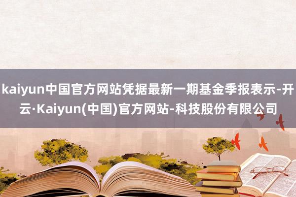 kaiyun中国官方网站凭据最新一期基金季报表示-开云·Kaiyun(中国)官方网站-科技股份有限公司