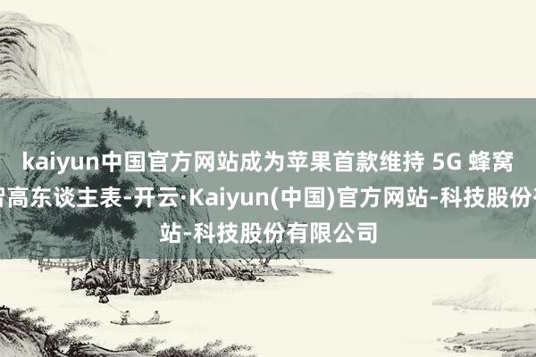 kaiyun中国官方网站成为苹果首款维持 5G 蜂窝收集的智高东谈主表-开云·Kaiyun(中国)官方网站-科技股份有限公司