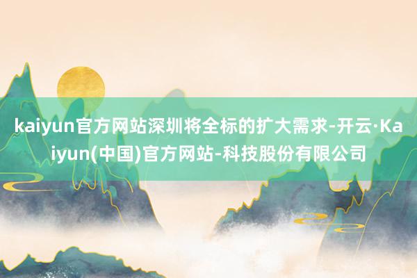 kaiyun官方网站深圳将全标的扩大需求-开云·Kaiyun(中国)官方网站-科技股份有限公司