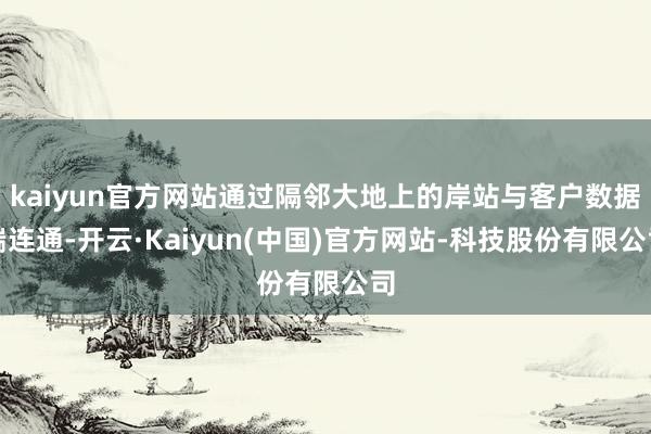 kaiyun官方网站通过隔邻大地上的岸站与客户数据端连通-开云·Kaiyun(中国)官方网站-科技股份有限公司