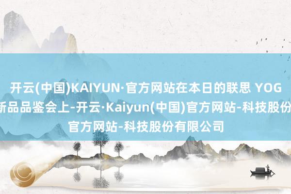 开云(中国)KAIYUN·官方网站在本日的联思 YOGA AIPC 新品品鉴会上-开云·Kaiyun(中国)官方网站-科技股份有限公司