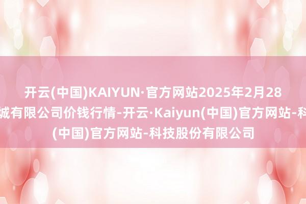 开云(中国)KAIYUN·官方网站2025年2月28日大连双兴商品城有限公司价钱行情-开云·Kaiyun(中国)官方网站-科技股份有限公司
