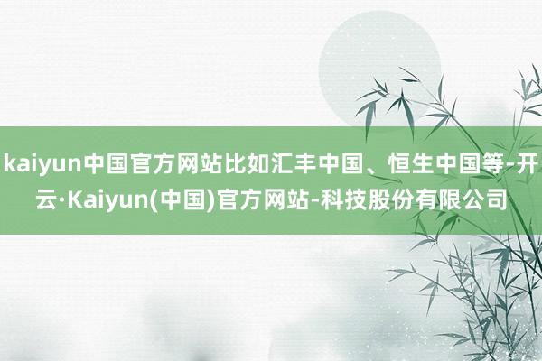 kaiyun中国官方网站比如汇丰中国、恒生中国等-开云·Kaiyun(中国)官方网站-科技股份有限公司
