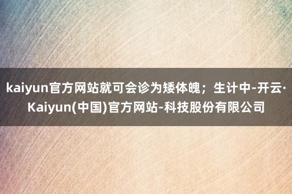 kaiyun官方网站就可会诊为矮体魄；生计中-开云·Kaiyun(中国)官方网站-科技股份有限公司