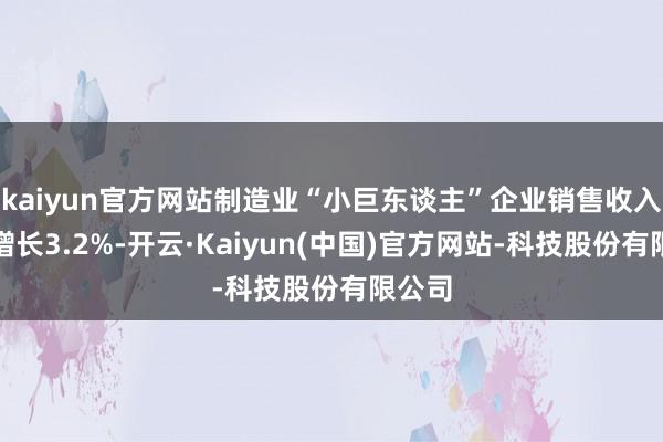 kaiyun官方网站制造业“小巨东谈主”企业销售收入同比增长3.2%-开云·Kaiyun(中国)官方网站-科技股份有限公司