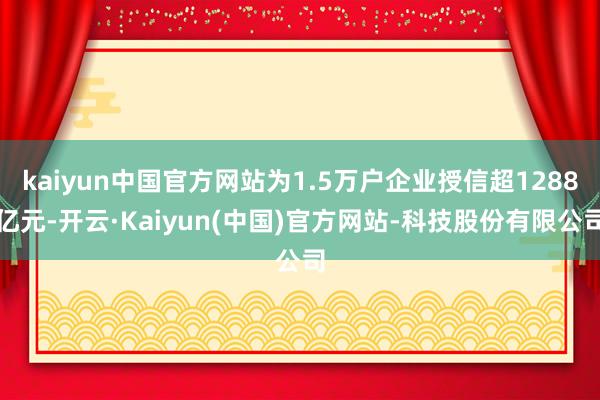 kaiyun中国官方网站为1.5万户企业授信超1288亿元-开云·Kaiyun(中国)官方网站-科技股份有限公司