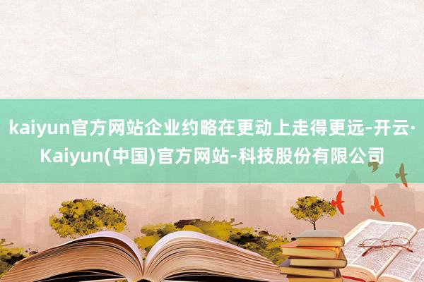 kaiyun官方网站企业约略在更动上走得更远-开云·Kaiyun(中国)官方网站-科技股份有限公司