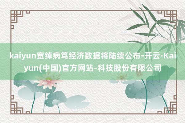 kaiyun宽绰病笃经济数据将陆续公布-开云·Kaiyun(中国)官方网站-科技股份有限公司