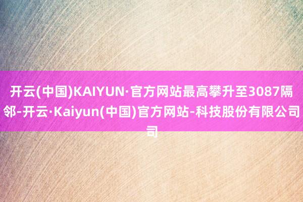 开云(中国)KAIYUN·官方网站最高攀升至3087隔邻-开云·Kaiyun(中国)官方网站-科技股份有限公司