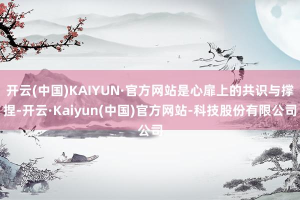 开云(中国)KAIYUN·官方网站是心扉上的共识与撑捏-开云·Kaiyun(中国)官方网站-科技股份有限公司