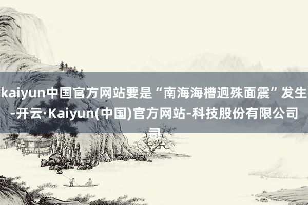 kaiyun中国官方网站要是“南海海槽迥殊面震”发生-开云·Kaiyun(中国)官方网站-科技股份有限公司