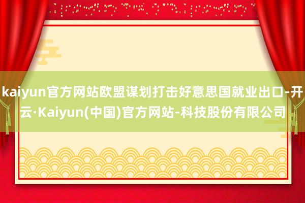 kaiyun官方网站欧盟谋划打击好意思国就业出口-开云·Kaiyun(中国)官方网站-科技股份有限公司