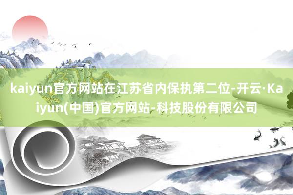 kaiyun官方网站在江苏省内保执第二位-开云·Kaiyun(中国)官方网站-科技股份有限公司