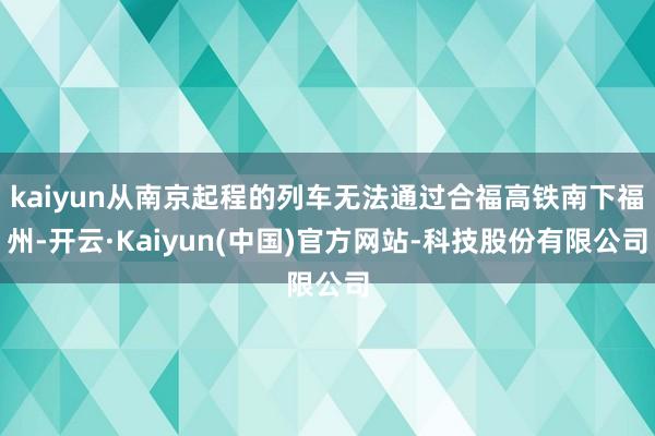 kaiyun从南京起程的列车无法通过合福高铁南下福州-开云·Kaiyun(中国)官方网站-科技股份有限公司