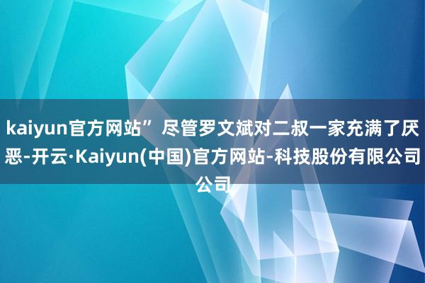 kaiyun官方网站” 尽管罗文斌对二叔一家充满了厌恶-开云·Kaiyun(中国)官方网站-科技股份有限公司