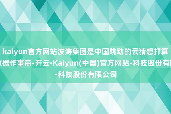 kaiyun官方网站波涛集团是中国跳动的云猜想打算、大数据作事商-开云·Kaiyun(中国)官方网站-科技股份有限公司