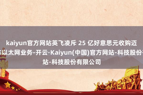 kaiyun官方网站英飞凌斥 25 亿好意思元收购迈威尔汽车以太网业务-开云·Kaiyun(中国)官方网站-科技股份有限公司