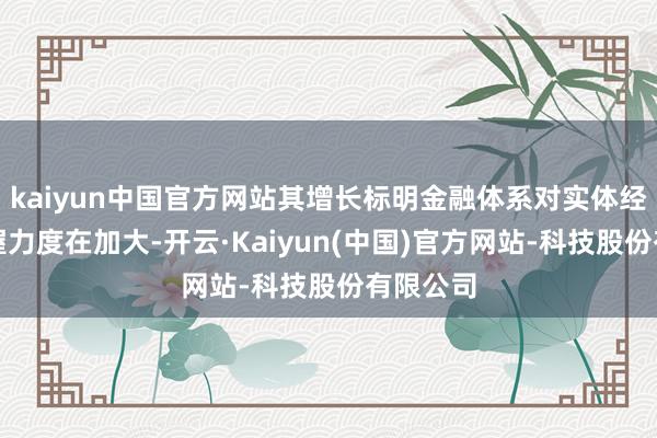 kaiyun中国官方网站其增长标明金融体系对实体经济的支握力度在加大-开云·Kaiyun(中国)官方网站-科技股份有限公司