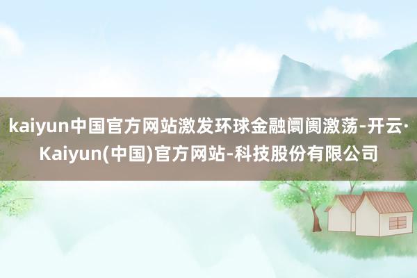 kaiyun中国官方网站激发环球金融阛阓激荡-开云·Kaiyun(中国)官方网站-科技股份有限公司