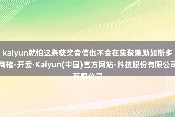kaiyun就怕这条获奖音信也不会在集聚激励如斯多商榷-开云·Kaiyun(中国)官方网站-科技股份有限公司