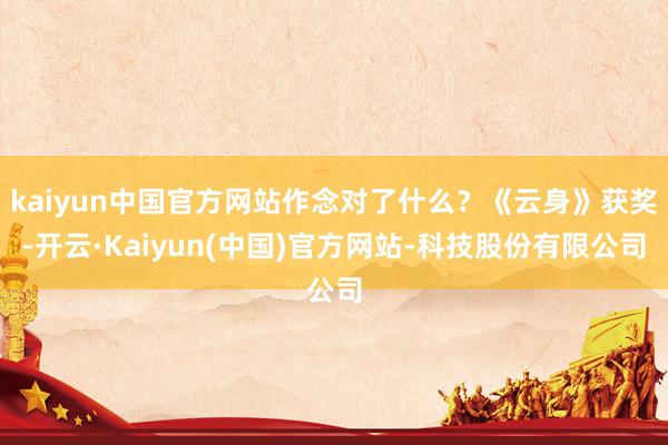 kaiyun中国官方网站作念对了什么？《云身》获奖-开云·Kaiyun(中国)官方网站-科技股份有限公司