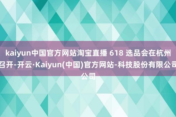 kaiyun中国官方网站淘宝直播 618 选品会在杭州召开-开云·Kaiyun(中国)官方网站-科技股份有限公司