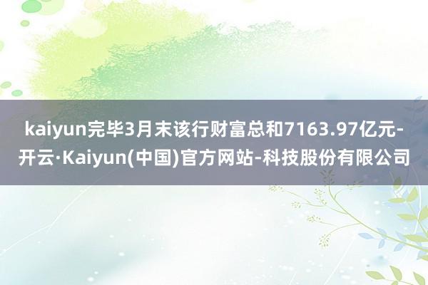 kaiyun完毕3月末该行财富总和7163.97亿元-开云·Kaiyun(中国)官方网站-科技股份有限公司