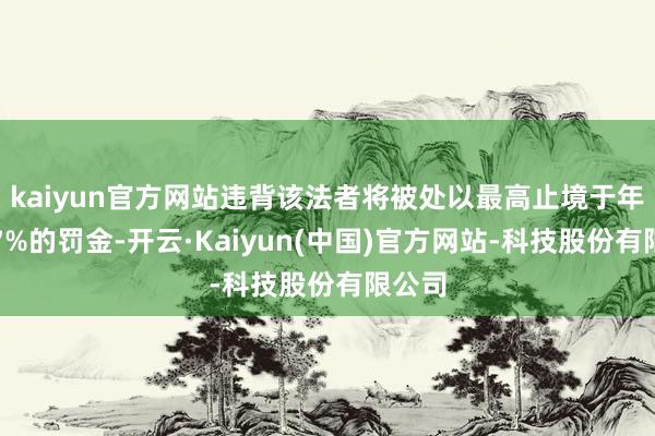 kaiyun官方网站违背该法者将被处以最高止境于年营收7%的罚金-开云·Kaiyun(中国)官方网站-科技股份有限公司
