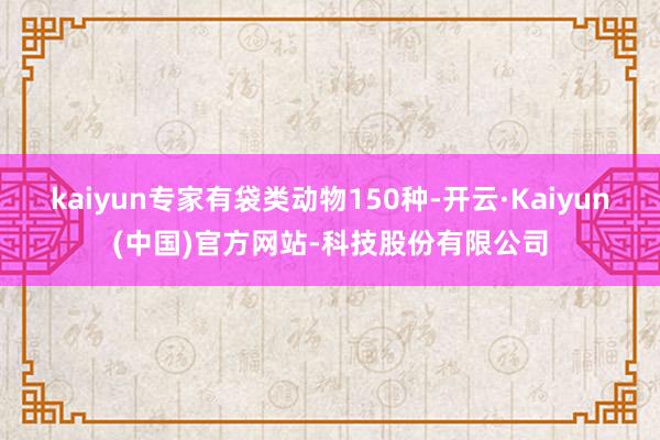 kaiyun专家有袋类动物150种-开云·Kaiyun(中国)官方网站-科技股份有限公司