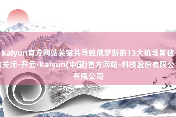 kaiyun官方网站关键共导致俄罗斯的13大机场皆被动关闭-开云·Kaiyun(中国)官方网站-科技股份有限公司