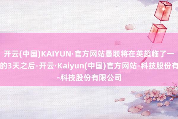 开云(中国)KAIYUN·官方网站曼联将在英超临了一轮适度的3天之后-开云·Kaiyun(中国)官方网站-科技股份有限公司
