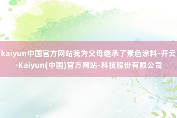 kaiyun中国官方网站我为父母继承了素色涂料-开云·Kaiyun(中国)官方网站-科技股份有限公司