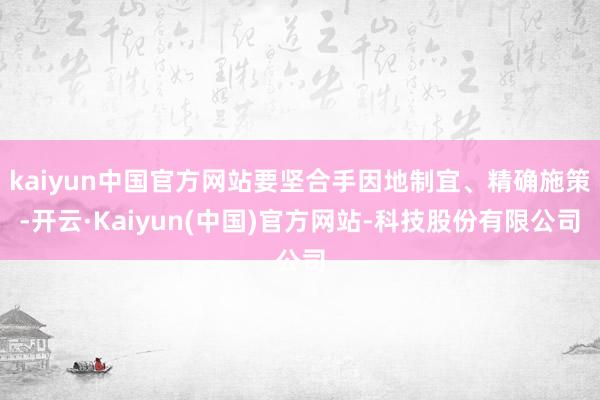 kaiyun中国官方网站要坚合手因地制宜、精确施策-开云·Kaiyun(中国)官方网站-科技股份有限公司